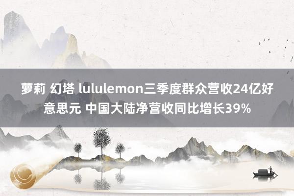 萝莉 幻塔 lululemon三季度群众营收24亿好意思元 中国大陆净营收同比增长39%