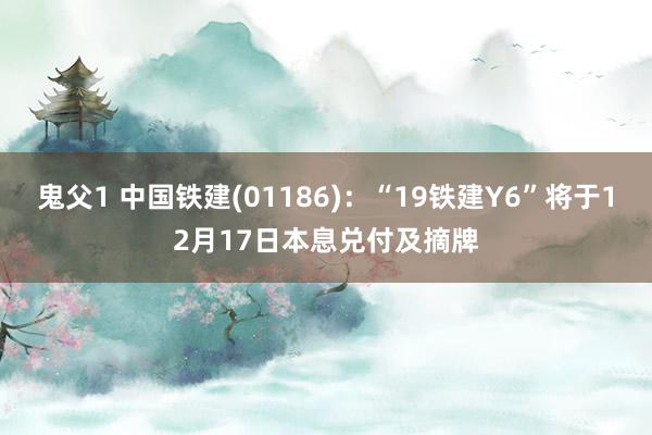 鬼父1 中国铁建(01186)：“19铁建Y6”将于12月17日本息兑付及摘牌