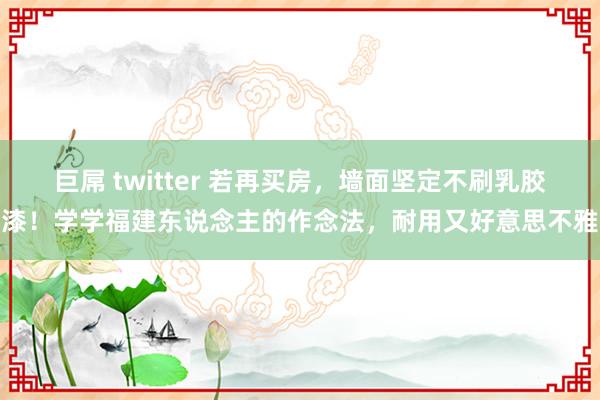 巨屌 twitter 若再买房，墙面坚定不刷乳胶漆！学学福建东说念主的作念法，耐用又好意思不雅