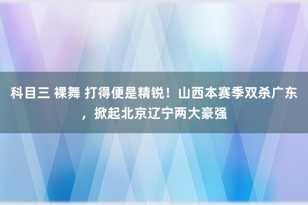 科目三 裸舞 打得便是精锐！山西本赛季双杀广东，掀起北京辽宁两大豪强