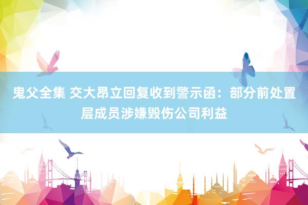 鬼父全集 交大昂立回复收到警示函：部分前处置层成员涉嫌毁伤公司利益