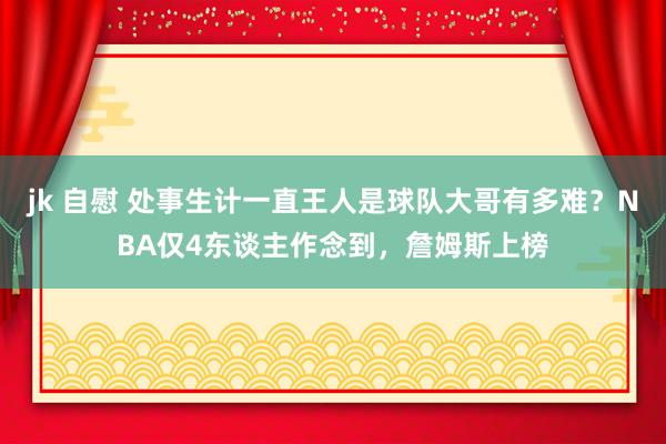 jk 自慰 处事生计一直王人是球队大哥有多难？NBA仅4东谈主作念到，詹姆斯上榜