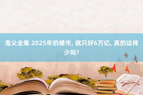 鬼父全集 2025年的楼市， 就只好6万亿， 真的这样少吗?