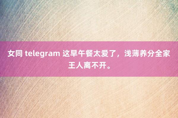 女同 telegram 这早午餐太爱了，浅薄养分全家王人离不开。