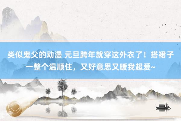 类似鬼父的动漫 元旦跨年就穿这外衣了！搭裙子一整个温顺住，又好意思又暖我超爱~