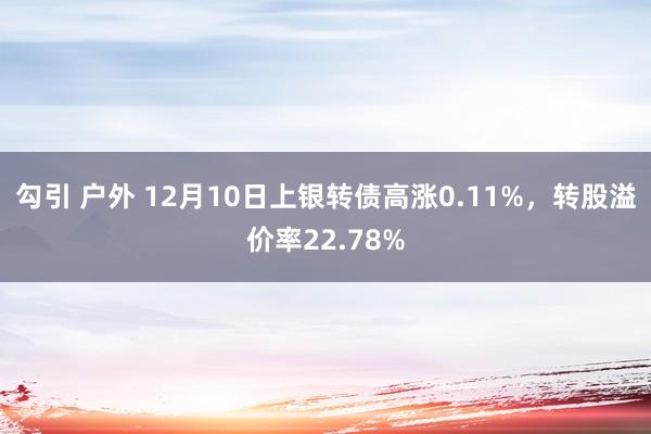 勾引 户外 12月10日上银转债高涨0.11%，转股溢价率22.78%