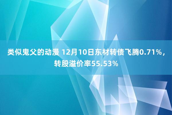 类似鬼父的动漫 12月10日东材转债飞腾0.71%，转股溢价率55.53%