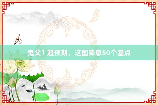 鬼父1 超预期，这国降息50个基点