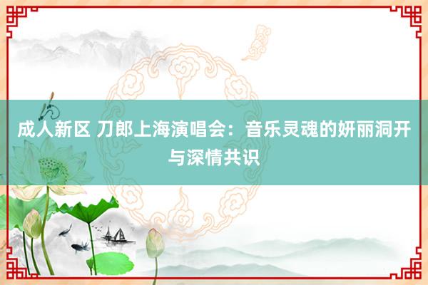 成人新区 刀郎上海演唱会：音乐灵魂的妍丽洞开与深情共识