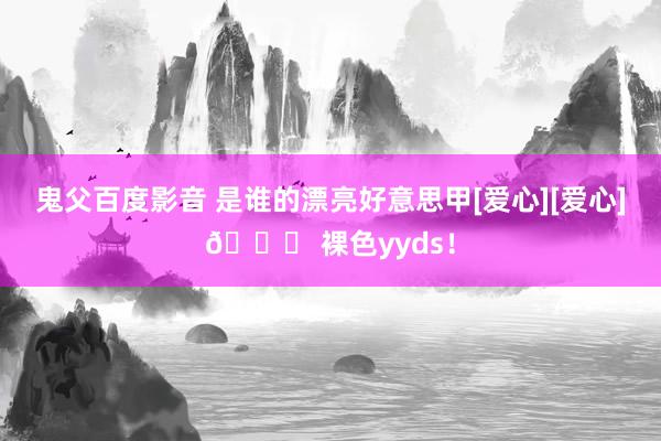 鬼父百度影音 是谁的漂亮好意思甲[爱心][爱心]💅 裸色yyds！