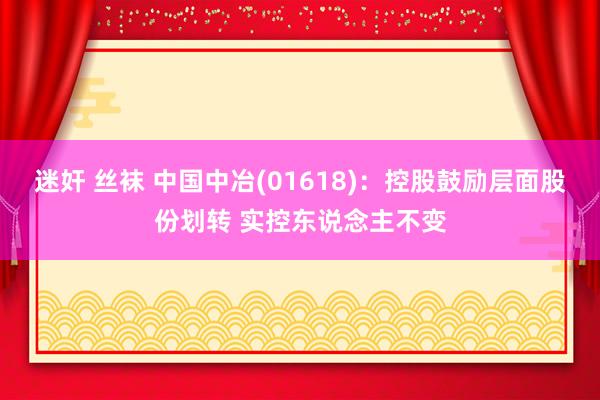 迷奸 丝袜 中国中冶(01618)：控股鼓励层面股份划转 实控东说念主不变