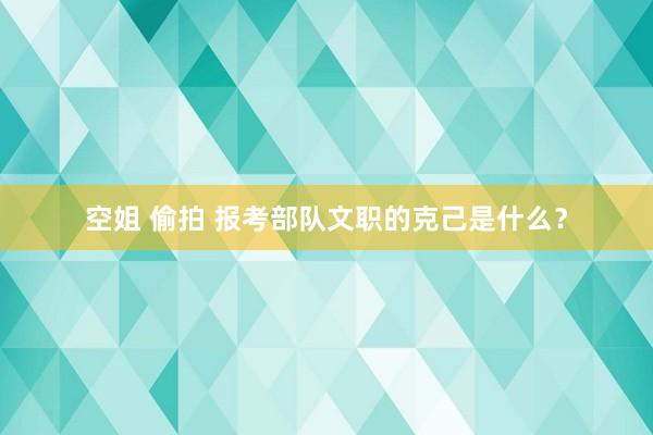 空姐 偷拍 报考部队文职的克己是什么？