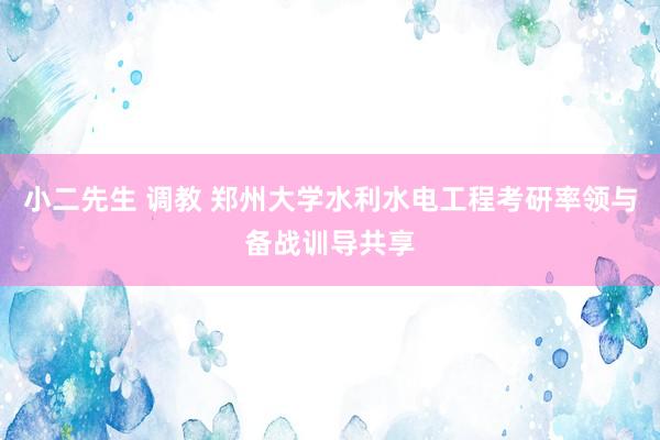 小二先生 调教 郑州大学水利水电工程考研率领与备战训导共享