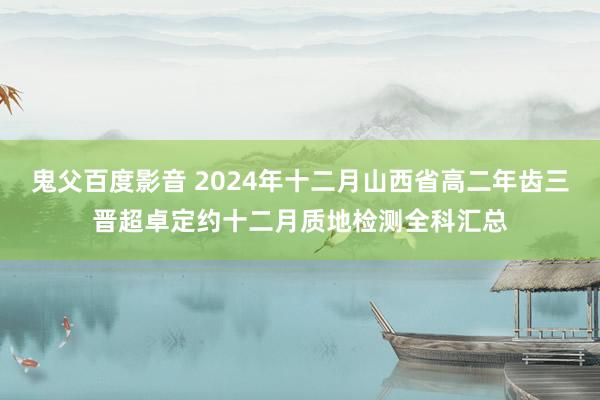 鬼父百度影音 2024年十二月山西省高二年齿三晋超卓定约十二月质地检测全科汇总