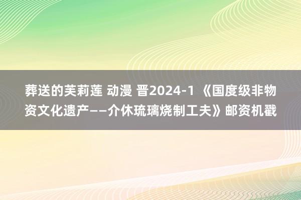 葬送的芙莉莲 动漫 晋2024-1 《国度级非物资文化遗产——介休琉璃烧制工夫》邮资机戳