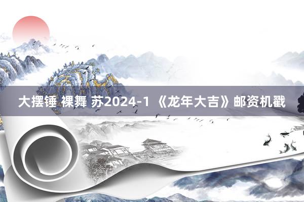 大摆锤 裸舞 苏2024-1 《龙年大吉》邮资机戳