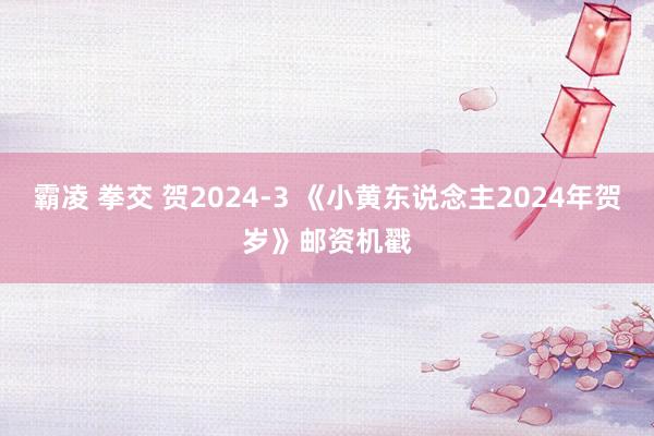 霸凌 拳交 贺2024-3 《小黄东说念主2024年贺岁》邮资机戳