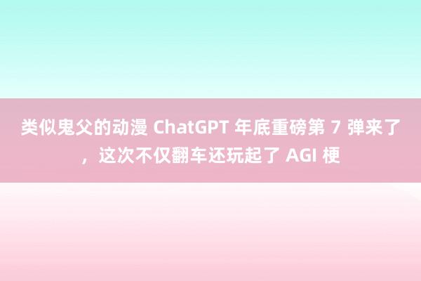 类似鬼父的动漫 ChatGPT 年底重磅第 7 弹来了，这次不仅翻车还玩起了 AGI 梗