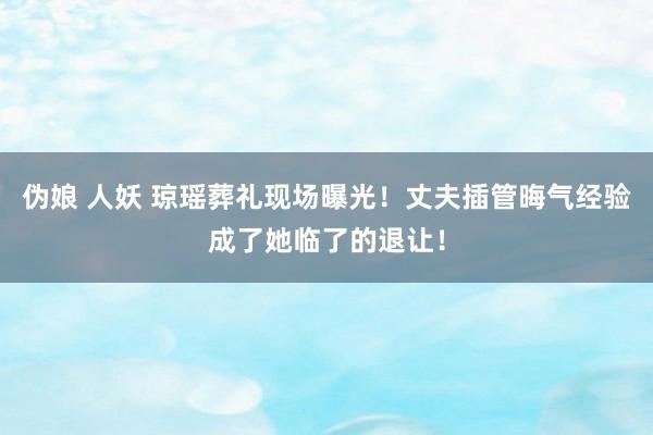 伪娘 人妖 琼瑶葬礼现场曝光！丈夫插管晦气经验成了她临了的退让！