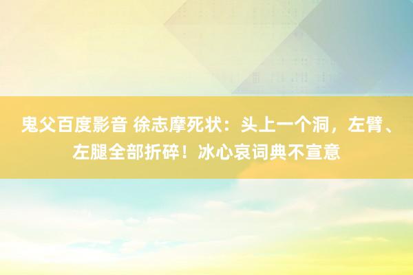 鬼父百度影音 徐志摩死状：头上一个洞，左臂、左腿全部折碎！冰心哀词典不宣意