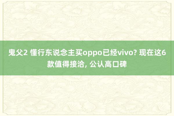 鬼父2 懂行东说念主买oppo已经vivo? 现在这6款值得接洽， 公认高口碑