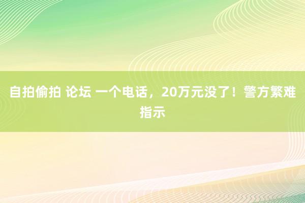 自拍偷拍 论坛 一个电话，20万元没了！警方繁难指示