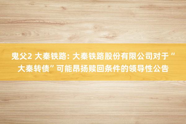 鬼父2 大秦铁路: 大秦铁路股份有限公司对于“大秦转债”可能昂扬赎回条件的领导性公告