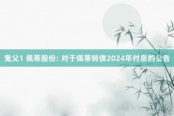 鬼父1 佩蒂股份: 对于佩蒂转债2024年付息的公告