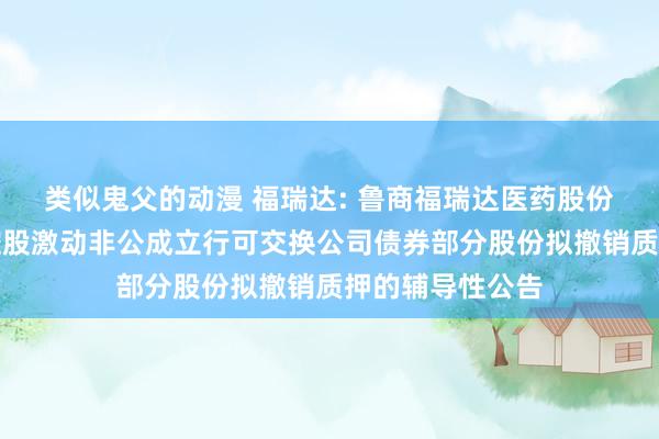 类似鬼父的动漫 福瑞达: 鲁商福瑞达医药股份有限公司对于控股激动非公成立行可交换公司债券部分股份拟撤销质押的辅导性公告