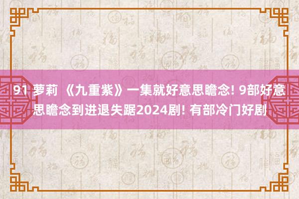 91 萝莉 《九重紫》一集就好意思瞻念! 9部好意思瞻念到进退失踞2024剧! 有部冷门好剧