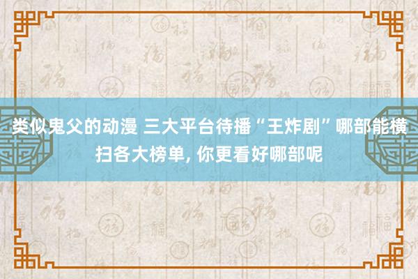 类似鬼父的动漫 三大平台待播“王炸剧”哪部能横扫各大榜单， 你更看好哪部呢