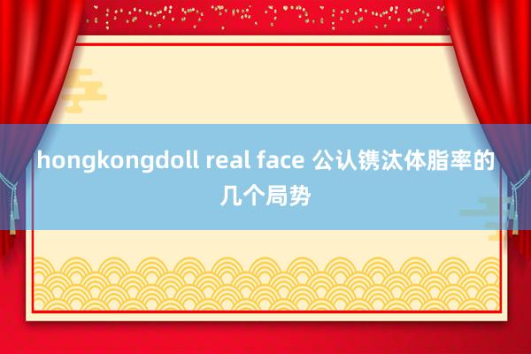 hongkongdoll real face 公认镌汰体脂率的几个局势