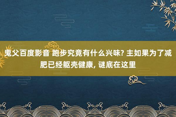 鬼父百度影音 跑步究竟有什么兴味? 主如果为了减肥已经躯壳健康， 谜底在这里