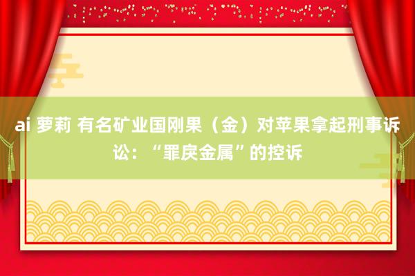 ai 萝莉 有名矿业国刚果（金）对苹果拿起刑事诉讼：“罪戾金属”的控诉