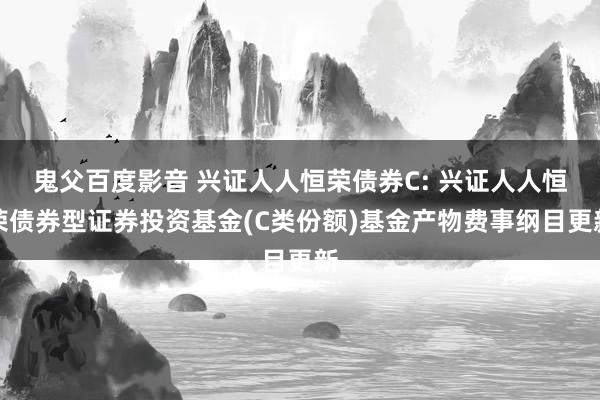 鬼父百度影音 兴证人人恒荣债券C: 兴证人人恒荣债券型证券投资基金(C类份额)基金产物费事纲目更新