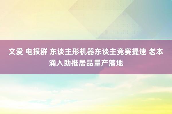 文爱 电报群 东谈主形机器东谈主竞赛提速 老本涌入助推居品量产落地