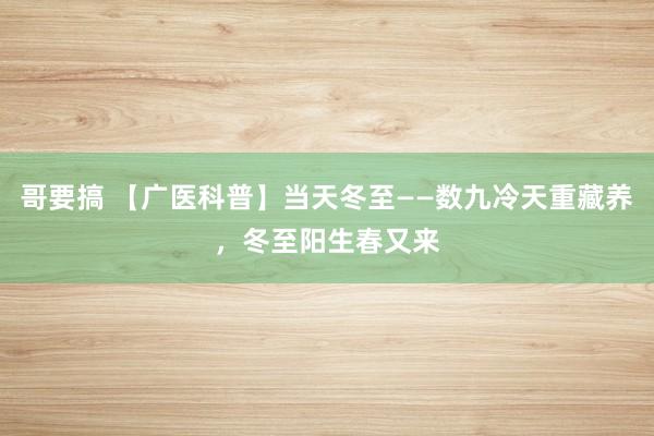 哥要搞 【广医科普】当天冬至——数九冷天重藏养，冬至阳生春又来