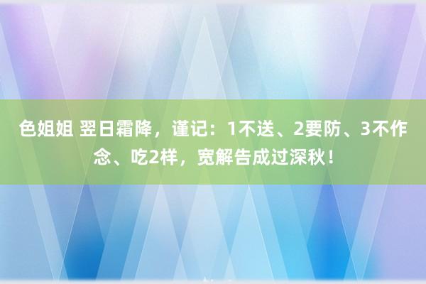 色姐姐 翌日霜降，谨记：1不送、2要防、3不作念、吃2样，宽解告成过深秋！