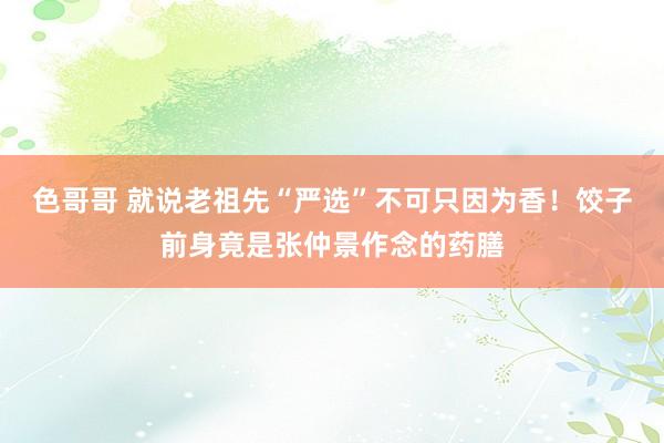 色哥哥 就说老祖先“严选”不可只因为香！饺子前身竟是张仲景作念的药膳