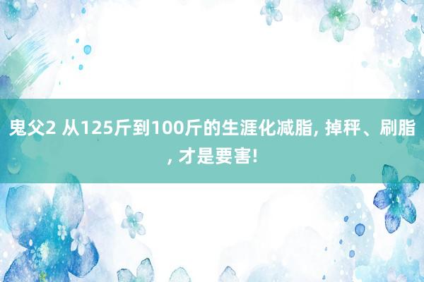 鬼父2 从125斤到100斤的生涯化减脂， 掉秤、刷脂， 才是要害!