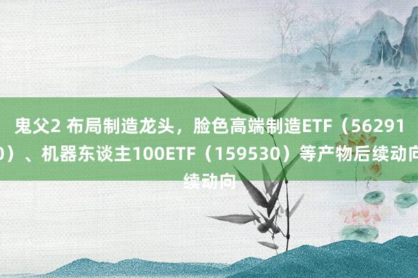 鬼父2 布局制造龙头，脸色高端制造ETF（562910）、机器东谈主100ETF（159530）等产物后续动向