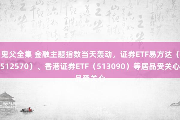 鬼父全集 金融主题指数当天轰动，证券ETF易方达（512570）、香港证券ETF（513090）等居品受关心