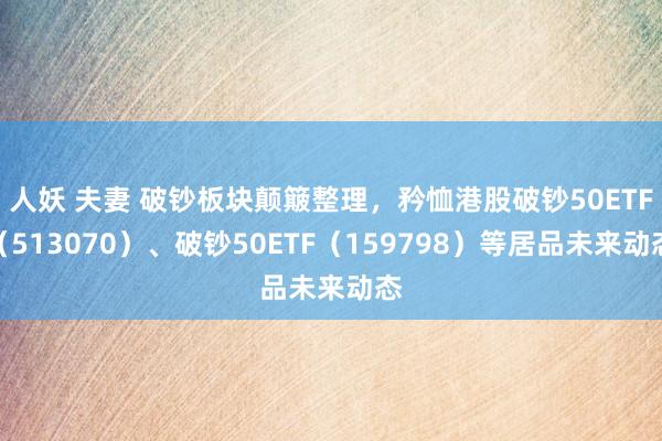 人妖 夫妻 破钞板块颠簸整理，矜恤港股破钞50ETF（513070）、破钞50ETF（159798）等居品未来动态