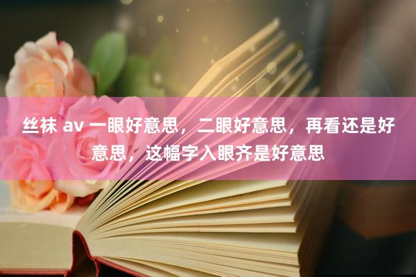 丝袜 av 一眼好意思，二眼好意思，再看还是好意思，这幅字入眼齐是好意思