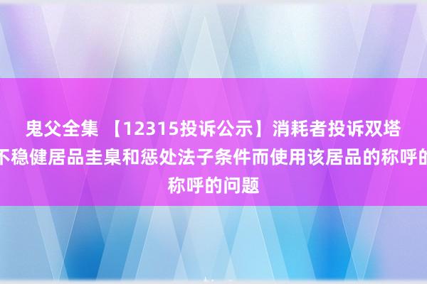 鬼父全集 【12315投诉公示】消耗者投诉双塔食物不稳健居品圭臬和惩处法子条件而使用该居品的称呼的问题