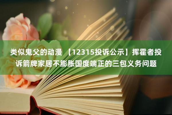 类似鬼父的动漫 【12315投诉公示】挥霍者投诉箭牌家居不膨胀国度端正的三包义务问题