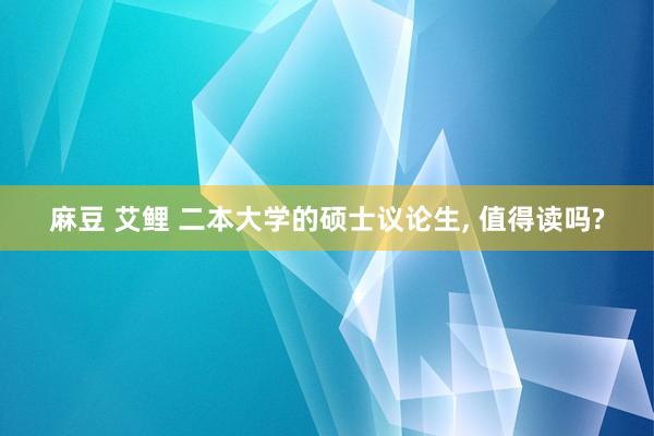 麻豆 艾鲤 二本大学的硕士议论生， 值得读吗?