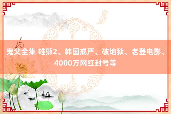 鬼父全集 雄狮2、韩国戒严、破地狱、老登电影、4000万网红封号等