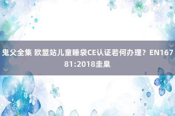 鬼父全集 欧盟站儿童睡袋CE认证若何办理？EN16781:2018圭臬