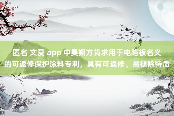 匿名 文爱 app 中昊朔方肯求用于电路板名义的可返修保护涂料专利，具有可返修、易褪除特质